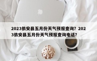 2023依安县五月份天气预报查询？2023依安县五月份天气预报查询电话？