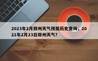 2023年2月郑州天气预报历史查询，2021年2月23日郑州天气？