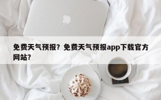 免费天气预报？免费天气预报app下载官方网站？