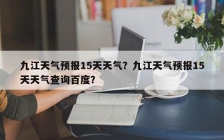 九江天气预报15天天气？九江天气预报15天天气查询百度？