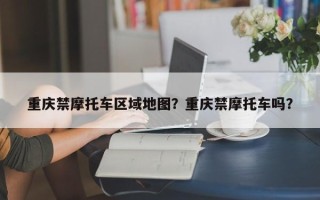 重庆禁摩托车区域地图？重庆禁摩托车吗？