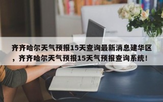 齐齐哈尔天气预报15天查询最新消息建华区，齐齐哈尔天气预报15天气预报查询系统！