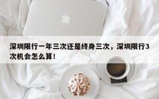 深圳限行一年三次还是终身三次，深圳限行3次机会怎么算！