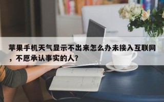 苹果手机天气显示不出来怎么办未接入互联网，不愿承认事实的人？