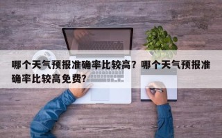 哪个天气预报准确率比较高？哪个天气预报准确率比较高免费？