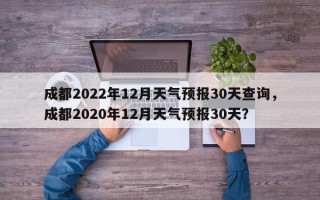 成都2022年12月天气预报30天查询，成都2020年12月天气预报30天？