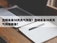 昆明未来30天天气预报？昆明未来30天天气预报精准？