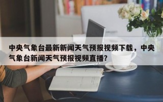 中央气象台最新新闻天气预报视频下载，中央气象台新闻天气预报视频直播？