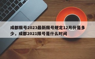 成都限号2023最新限号规定12月份是多少，成都2021限号是什么时间