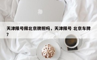 天津限号限北京牌照吗，天津限号 北京车牌？