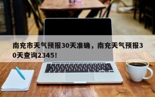 南充市天气预报30天准确，南充天气预报30天查询2345！