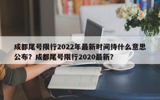 成都尾号限行2022年最新时间待什么意思公布？成都尾号限行2020最新？