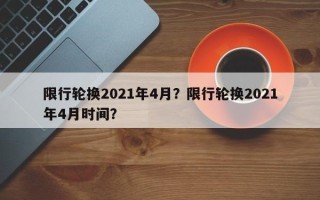 限行轮换2021年4月？限行轮换2021年4月时间？