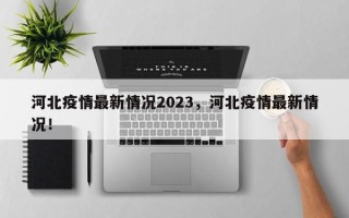 河北疫情最新情况2023，河北疫情最新情况！