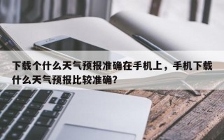 下载个什么天气预报准确在手机上，手机下载什么天气预报比较准确？