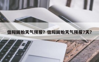 信阳固始天气预报？信阳固始天气预报7天？