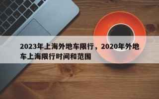 2023年上海外地车限行，2020年外地车上海限行时间和范围