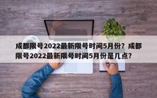 成都限号2022最新限号时间5月份？成都限号2022最新限号时间5月份是几点？