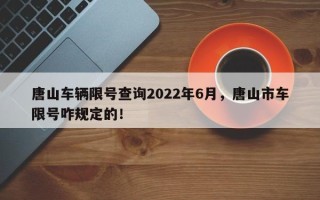 唐山车辆限号查询2022年6月，唐山市车限号咋规定的！