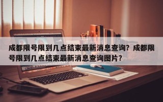 成都限号限到几点结束最新消息查询？成都限号限到几点结束最新消息查询图片？