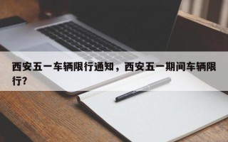 西安五一车辆限行通知，西安五一期间车辆限行？