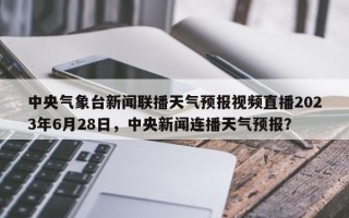 中央气象台新闻联播天气预报视频直播2023年6月28日，中央新闻连播天气预报？