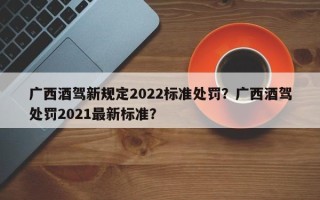 广西酒驾新规定2022标准处罚？广西酒驾处罚2021最新标准？