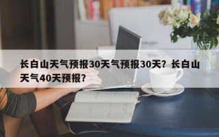 长白山天气预报30天气预报30天？长白山天气40天预报？