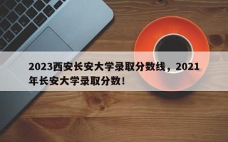 2023西安长安大学录取分数线，2021年长安大学录取分数！