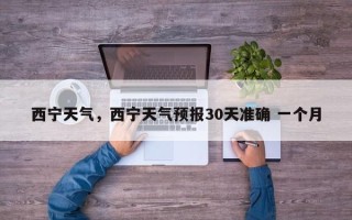 西宁天气，西宁天气预报30天准确 一个月