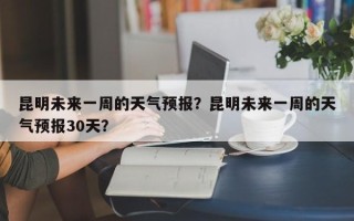 昆明未来一周的天气预报？昆明未来一周的天气预报30天？