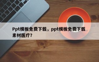 Ppt模板免费下载，ppt模板免费下载 素材医疗？