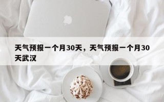 天气预报一个月30天，天气预报一个月30天武汉