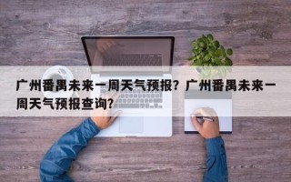 广州番禺未来一周天气预报？广州番禺未来一周天气预报查询？