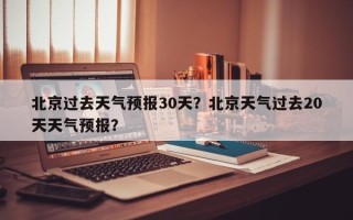 北京过去天气预报30天？北京天气过去20天天气预报？