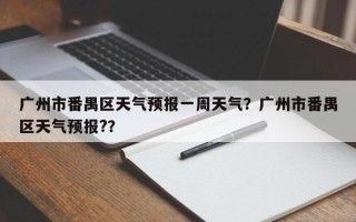 广州市番禺区天气预报一周天气？广州市番禺区天气预报?？