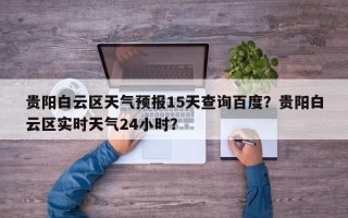 贵阳白云区天气预报15天查询百度？贵阳白云区实时天气24小时？