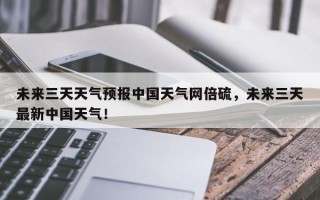 未来三天天气预报中国天气网倍硫，未来三天最新中国天气！