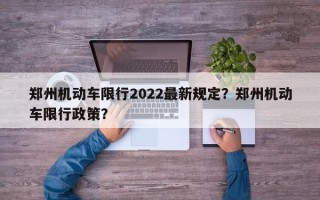 郑州机动车限行2022最新规定？郑州机动车限行政策？