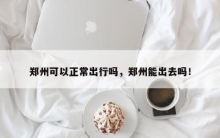 郑州可以正常出行吗，郑州能出去吗！