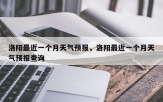 洛阳最近一个月天气预报，洛阳最近一个月天气预报查询