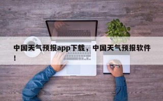 中国天气预报app下载，中国天气预报软件！