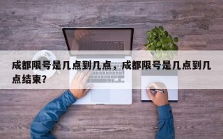 成都限号是几点到几点，成都限号是几点到几点结束？