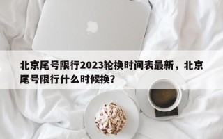 北京尾号限行2023轮换时间表最新，北京尾号限行什么时候换？