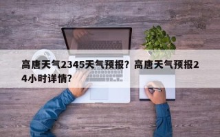 高唐天气2345天气预报？高唐天气预报24小时详情？