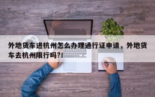 外地货车进杭州怎么办理通行证申请，外地货车去杭州限行吗?！