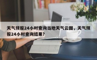 天气预报24小时查询当地天气云图，天气预报24小时查询结果？