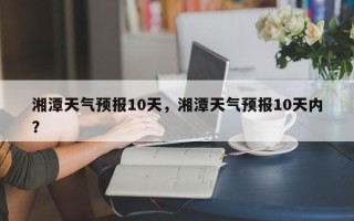 湘潭天气预报10天，湘潭天气预报10天内？