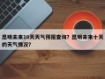 昆明未来10天天气预报查询？昆明未来十天的天气情况？