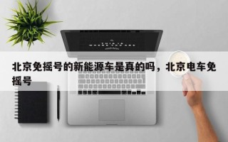 北京免摇号的新能源车是真的吗，北京电车免摇号